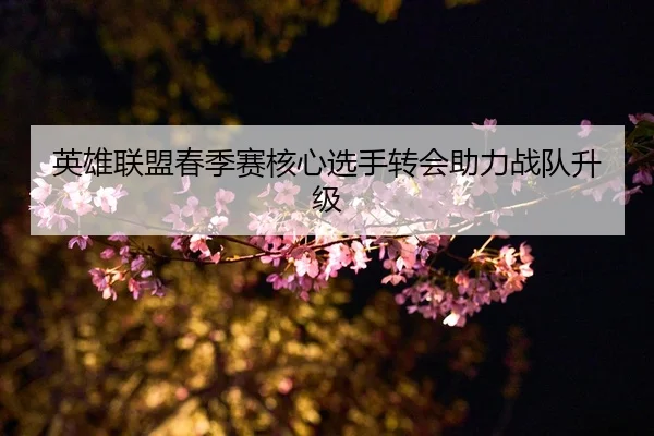 英雄联盟春季赛核心选手转会助力战队升级